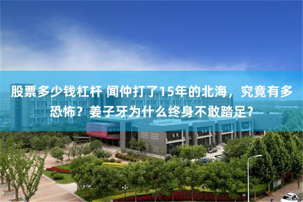 股票多少钱杠杆 闻仲打了15年的北海，究竟有多恐怖？姜子牙为什么终身不敢踏足？
