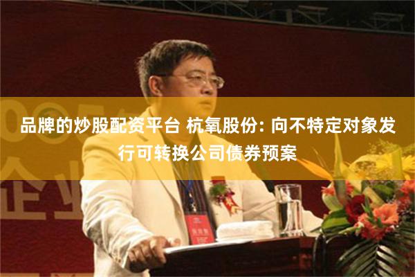 品牌的炒股配资平台 杭氧股份: 向不特定对象发行可转换公司债券预案