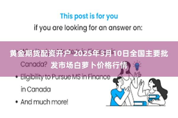 黄金期货配资开户 2025年3月10日全国主要批发市场白萝卜价格行情