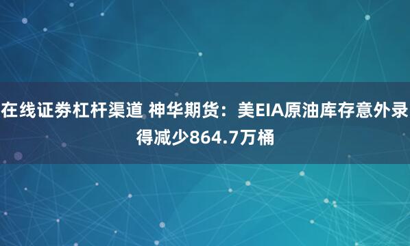 在线证劵杠杆渠道 神华期货：美EIA原油库存意外录得减少864.7万桶