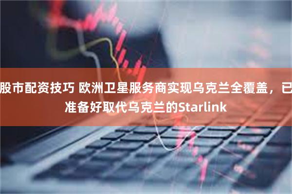 股市配资技巧 欧洲卫星服务商实现乌克兰全覆盖，已准备好取代乌克兰的Starlink