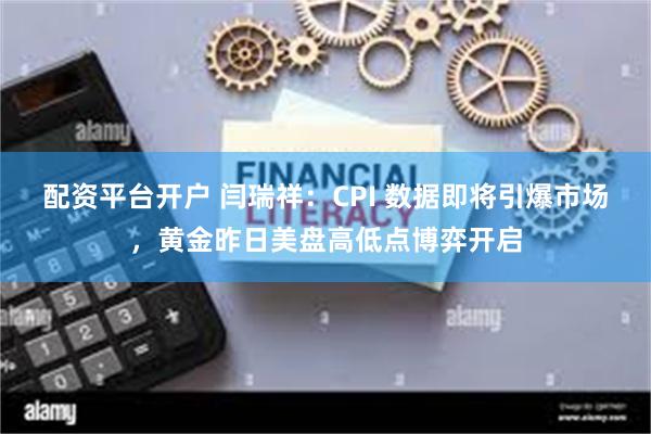 配资平台开户 闫瑞祥：CPI 数据即将引爆市场，黄金昨日美盘高低点博弈开启