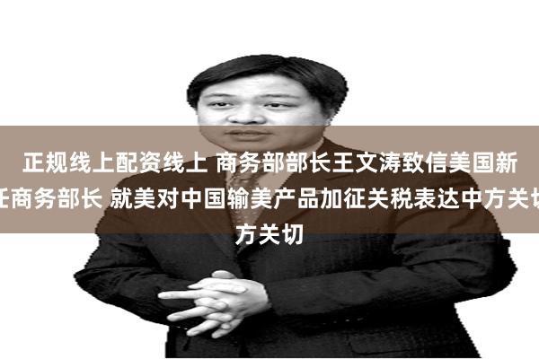 正规线上配资线上 商务部部长王文涛致信美国新任商务部长 就美对中国输美产品加征关税表达中方关切