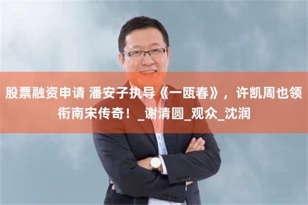 股票融资申请 潘安子执导《一瓯春》，许凯周也领衔南宋传奇！_谢清圆_观众_沈润