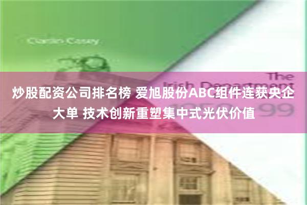 炒股配资公司排名榜 爱旭股份ABC组件连获央企大单 技术创新重塑集中式光伏价值