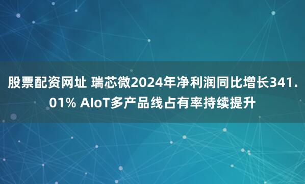 股票配资网址 瑞芯微2024年净利润同比增长341.01% AIoT多产品线占有率持续提升