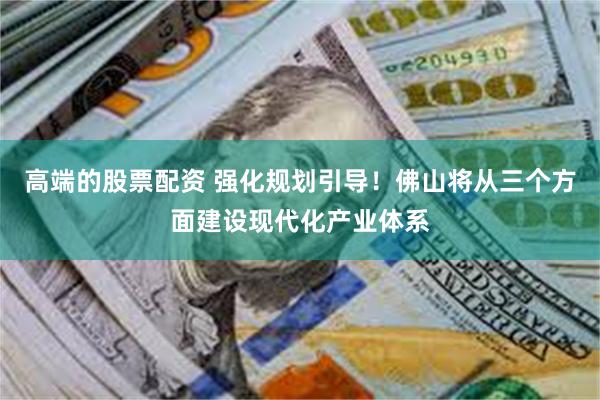 高端的股票配资 强化规划引导！佛山将从三个方面建设现代化产业体系