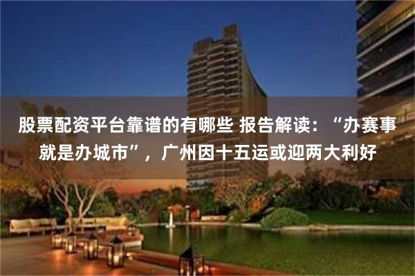 股票配资平台靠谱的有哪些 报告解读：“办赛事就是办城市”，广州因十五运或迎两大利好