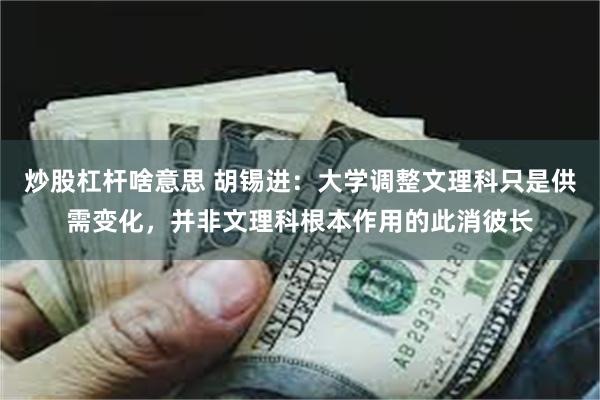 炒股杠杆啥意思 胡锡进：大学调整文理科只是供需变化，并非文理科根本作用的此消彼长