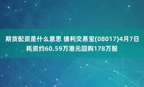 期货配资是什么意思 捷利交易宝(08017)4月7日耗资约60.59万港元回购178万股