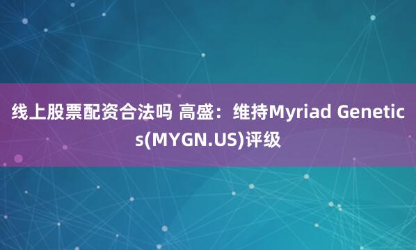 线上股票配资合法吗 高盛：维持Myriad Genetics(MYGN.US)评级