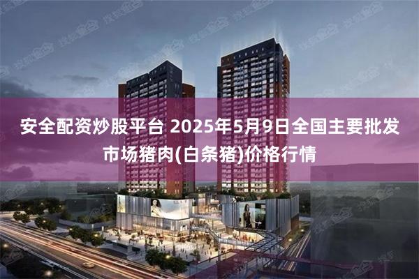 安全配资炒股平台 2025年5月9日全国主要批发市场猪肉(白条猪)价格行情