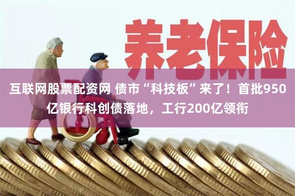 互联网股票配资网 债市“科技板”来了！首批950亿银行科创债落地，工行200亿领衔
