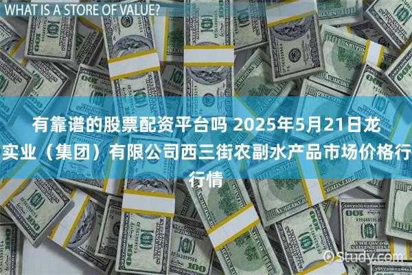 有靠谱的股票配资平台吗 2025年5月21日龙门实业(集团)有限公司西三街农副水产品市场价格行情