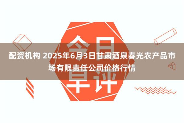 配资机构 2025年6月3日甘肃酒泉春光农产品市场有限责任公司价格行情