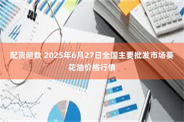 配资陪数 2025年6月27日全国主要批发市场葵花油价格行情