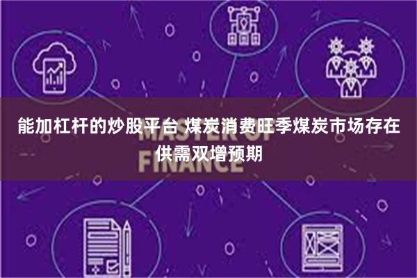 能加杠杆的炒股平台 煤炭消费旺季煤炭市场存在供需双增预期