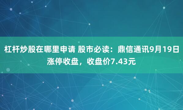 杠杆炒股在哪里申请 股市必读:鼎信通讯9月19日涨停收盘,收盘价7.43元